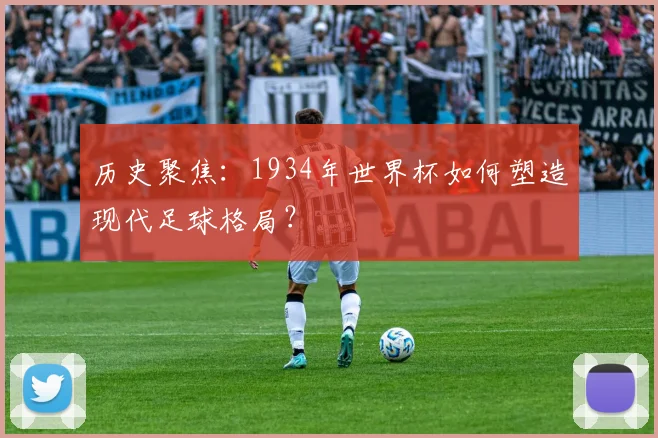 历史聚焦：1934年世界杯如何塑造现代足球格局？