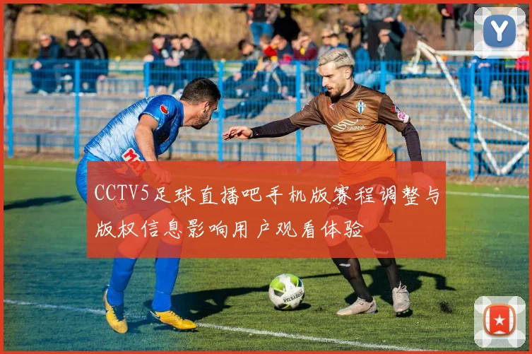 CCTV5足球直播吧手机版赛程调整与版权信息影响用户观看体验