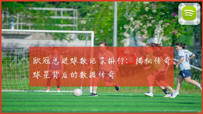 欧冠总进球数记录排行：揭秘传奇球星背后的数据传奇