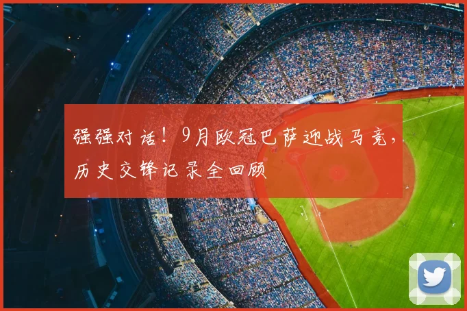 强强对话！9月欧冠巴萨迎战马竞，历史交锋记录全回顾