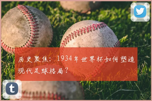 历史聚焦：1934年世界杯如何塑造现代足球格局？
