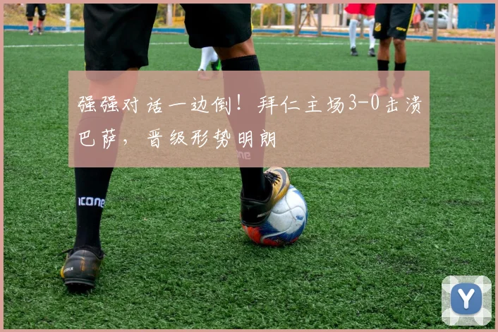 强强对话一边倒！拜仁主场3-0击溃巴萨，晋级形势明朗