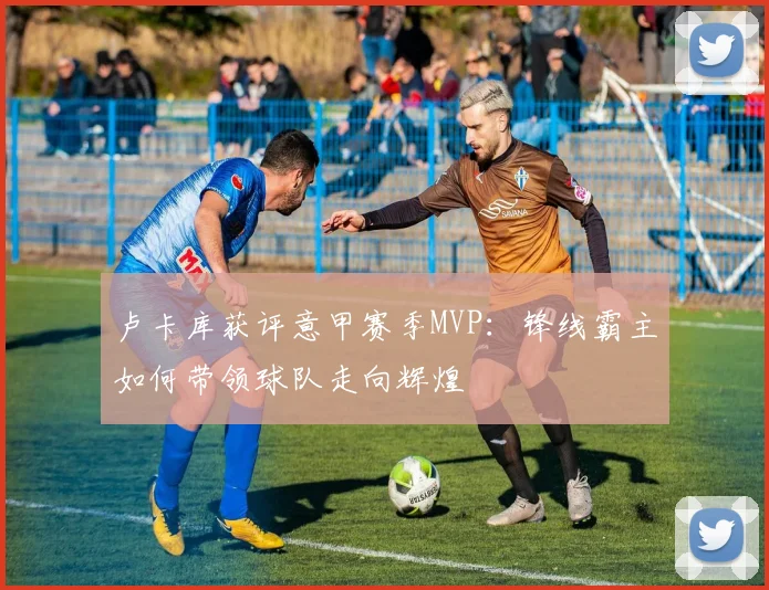 卢卡库获评意甲赛季MVP：锋线霸主如何带领球队走向辉煌