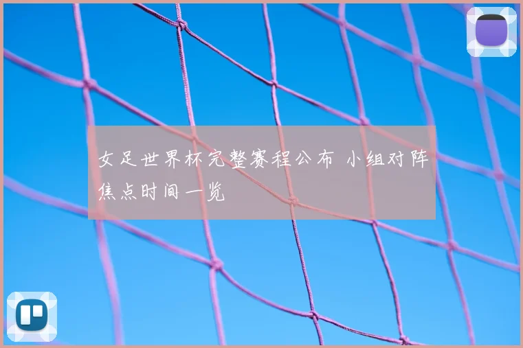 女足世界杯完整赛程公布 小组对阵焦点时间一览