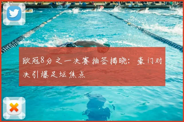 欧冠8分之一决赛抽签揭晓：豪门对决引爆足坛焦点