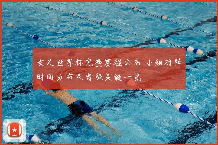 女足世界杯完整赛程公布 小组对阵时间分布及晋级关键一览