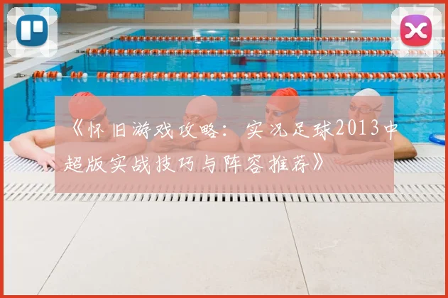 《怀旧游戏攻略：实况足球2013中超版实战技巧与阵容推荐》