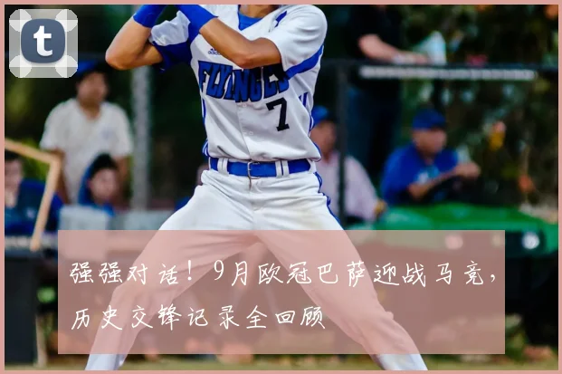 强强对话！9月欧冠巴萨迎战马竞，历史交锋记录全回顾