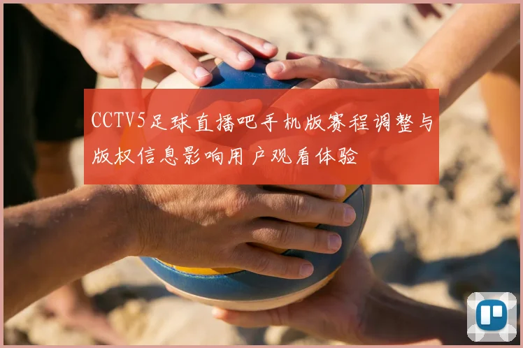 CCTV5足球直播吧手机版赛程调整与版权信息影响用户观看体验