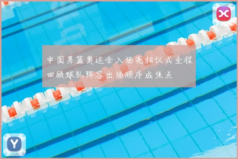 中国男篮奥运会入场亮相仪式全程回顾球队阵容出场顺序成焦点