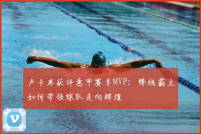 卢卡库获评意甲赛季MVP：锋线霸主如何带领球队走向辉煌