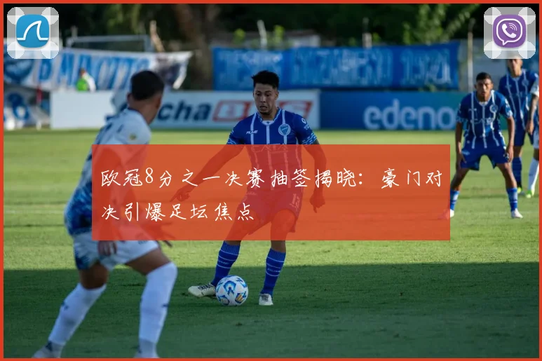 欧冠8分之一决赛抽签揭晓：豪门对决引爆足坛焦点