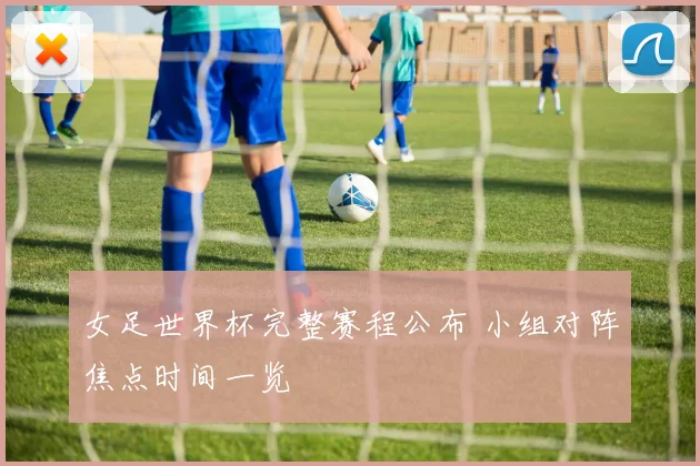 女足世界杯完整赛程公布 小组对阵焦点时间一览