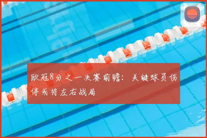 欧冠8分之一决赛前瞻：关键球员伤停或将左右战局