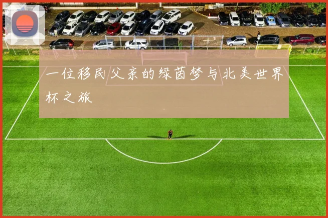一位移民父亲的绿茵梦与北美世界杯之旅
