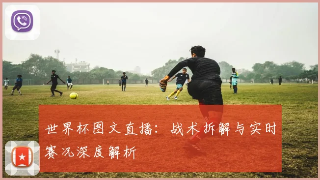 世界杯图文直播：战术拆解与实时赛况深度解析