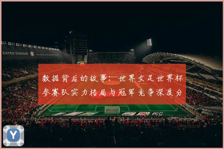 数据背后的故事：世界女足世界杯参赛队实力格局与冠军竞争深度分析