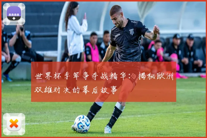 世界杯季军争夺战精华:揭秘欧洲双雄对决的幕后故事