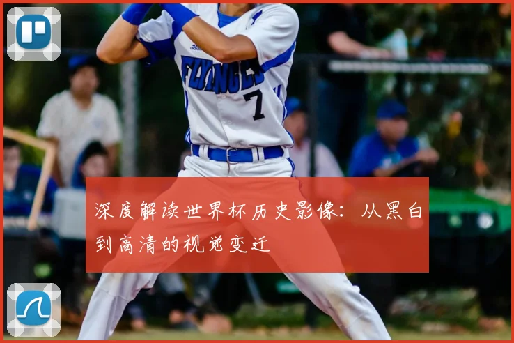深度解读世界杯历史影像:从黑白到高清的视觉变迁