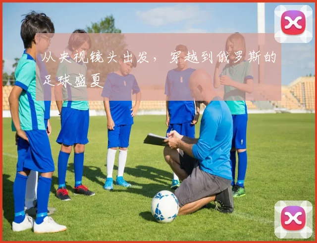 从央视镜头出发，穿越到俄罗斯的足球盛夏