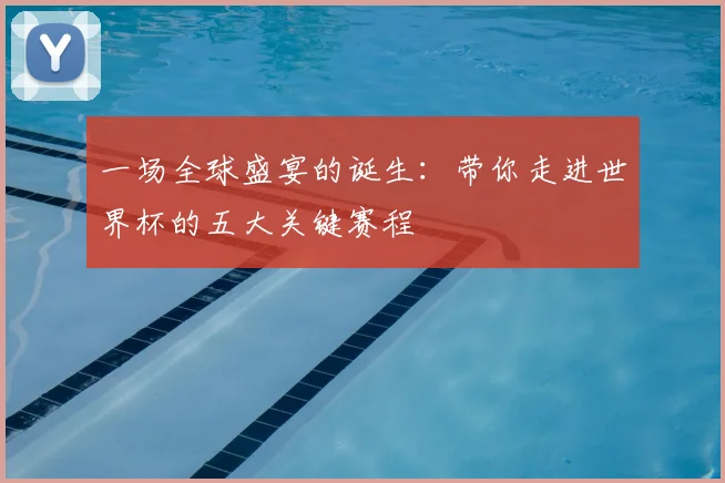 一场全球盛宴的诞生：带你走进世界杯的五大关键赛程