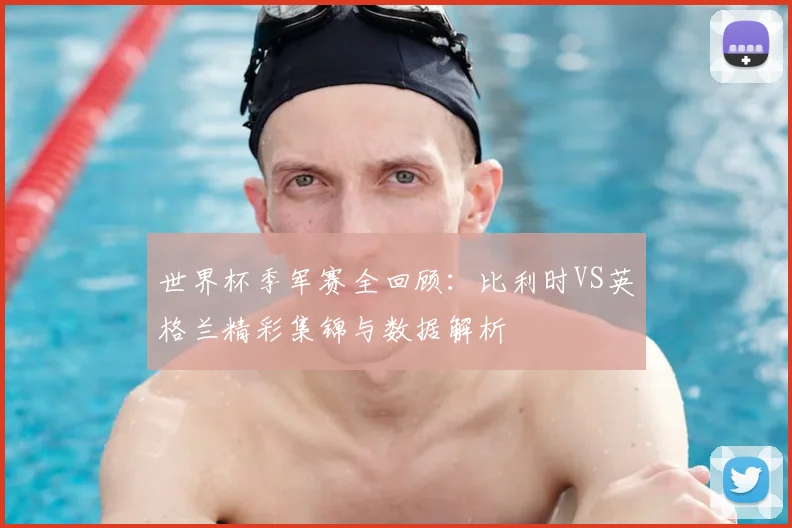 世界杯季军赛全回顾:比利时VS英格兰精彩集锦与数据解析