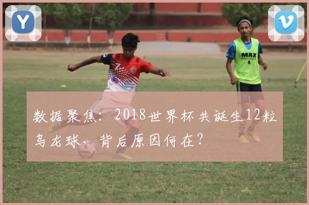 数据聚焦:2018世界杯共诞生12粒乌龙球,背后原因何在?