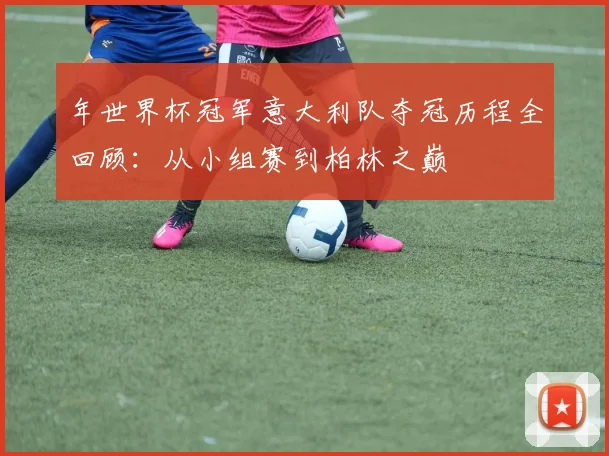 年世界杯冠军意大利队夺冠历程全回顾:从小组赛到柏林之巅