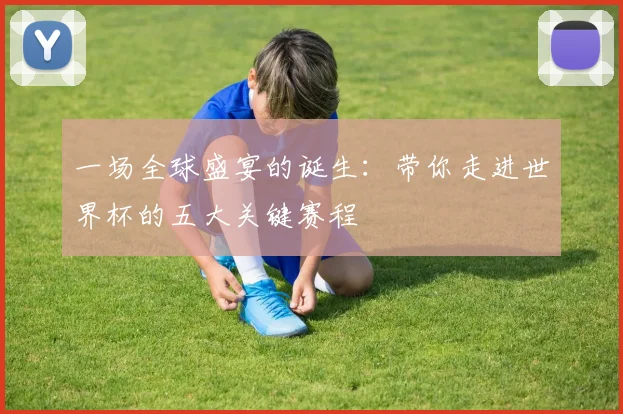 一场全球盛宴的诞生：带你走进世界杯的五大关键赛程