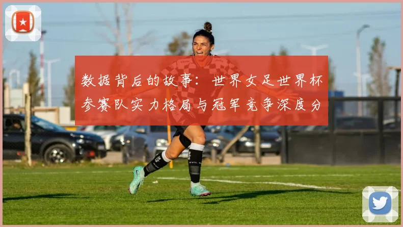 数据背后的故事：世界女足世界杯参赛队实力格局与冠军竞争深度分析