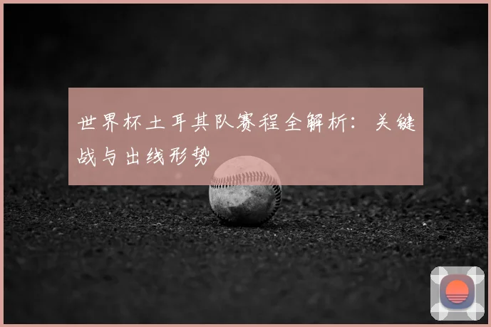 世界杯土耳其队赛程全解析:关键战与出线形势