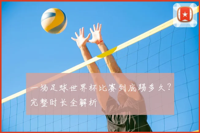 一场足球世界杯比赛到底踢多久?完整时长全解析