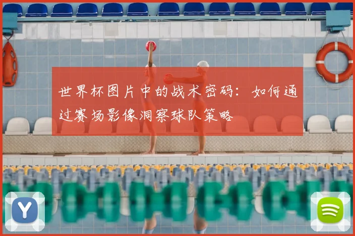 世界杯图片中的战术密码：如何通过赛场影像洞察球队策略