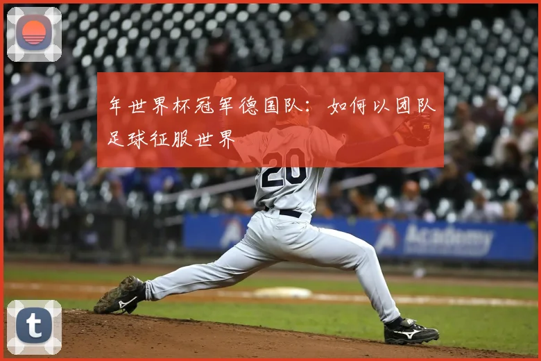 年世界杯冠军德国队:如何以团队足球征服世界