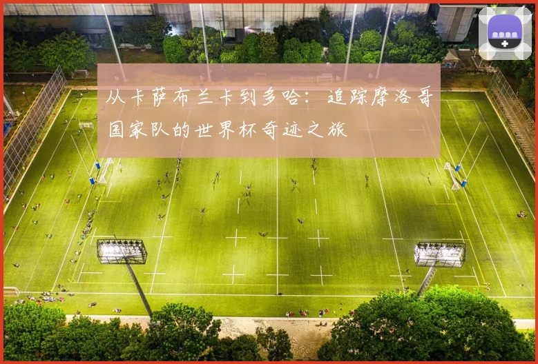 从卡萨布兰卡到多哈：追踪摩洛哥国家队的世界杯奇迹之旅