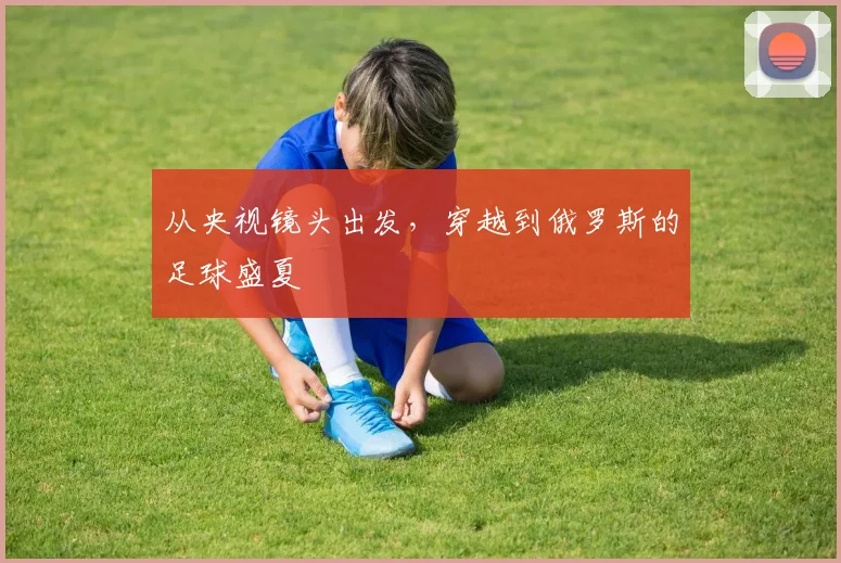 从央视镜头出发，穿越到俄罗斯的足球盛夏