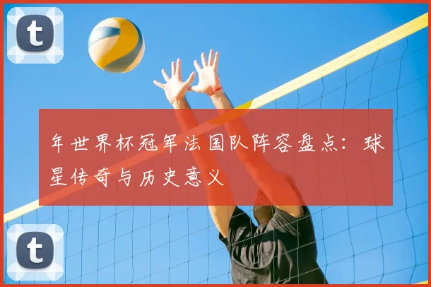 年世界杯冠军法国队阵容盘点：球星传奇与历史意义