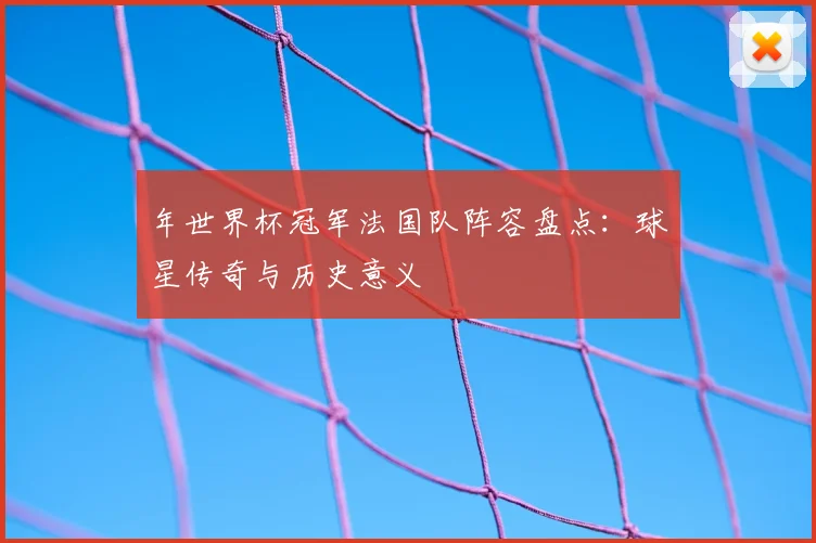 年世界杯冠军法国队阵容盘点：球星传奇与历史意义