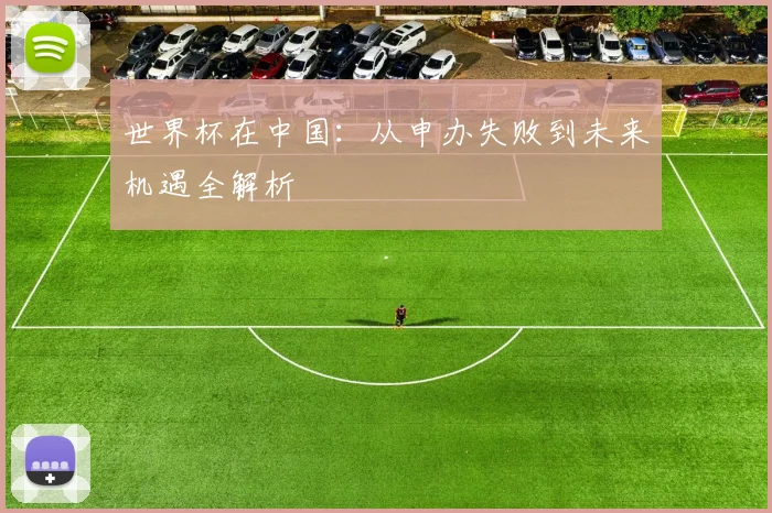 世界杯在中国：从申办失败到未来机遇全解析