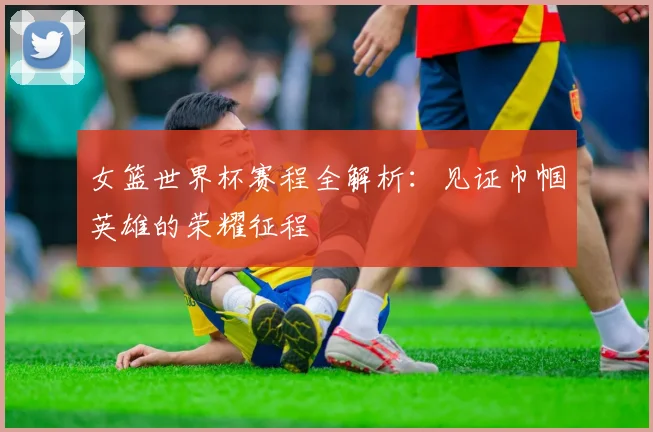 女篮世界杯赛程全解析：见证巾帼英雄的荣耀征程