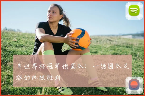 年世界杯冠军德国队:一场团队足球的终极胜利