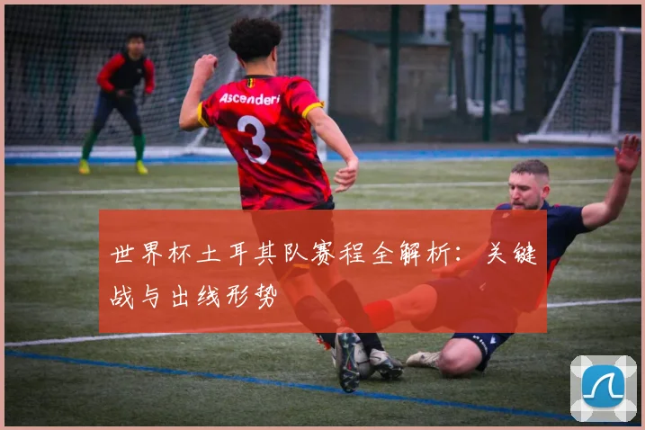 世界杯土耳其队赛程全解析:关键战与出线形势