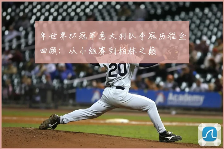 年世界杯冠军意大利队夺冠历程全回顾:从小组赛到柏林之巅