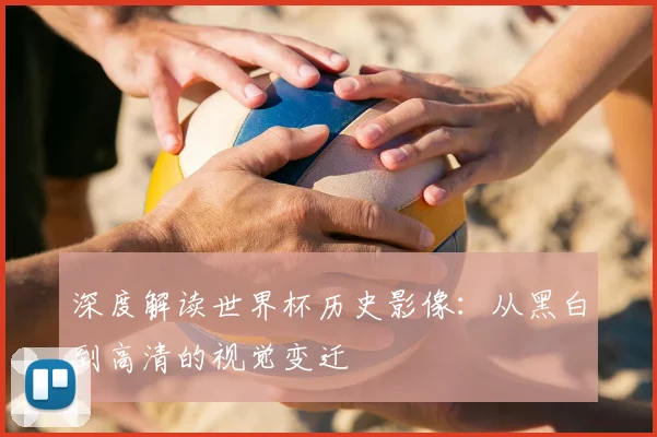 深度解读世界杯历史影像：从黑白到高清的视觉变迁