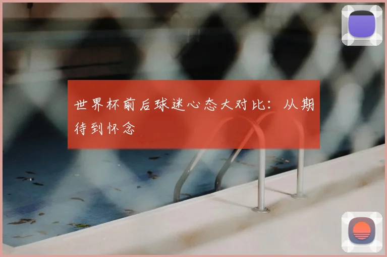 世界杯前后球迷心态大对比:从期待到怀念
