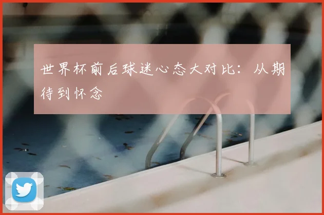 世界杯前后球迷心态大对比:从期待到怀念