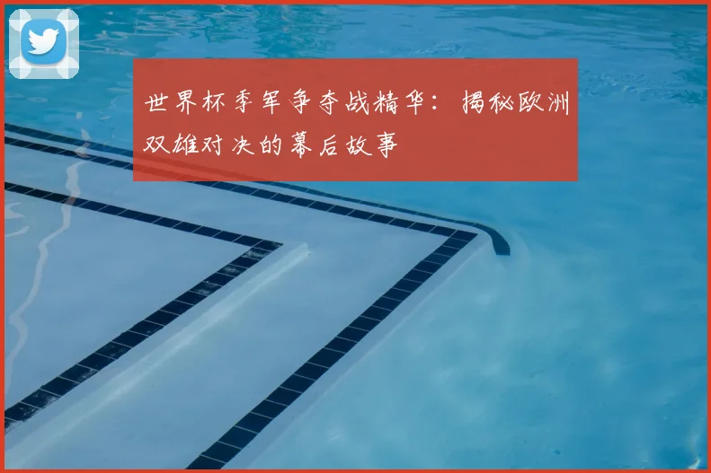 世界杯季军争夺战精华:揭秘欧洲双雄对决的幕后故事